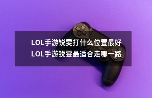 LOL手游锐雯打什么位置最好LOL手游锐雯最适合走哪一路-第1张-游戏资讯-龙启科技