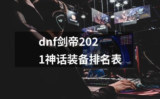 dnf剑帝2021神话装备排名表-第1张-游戏资讯-龙启科技