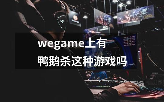 wegame上有鸭鹅杀这种游戏吗-第1张-游戏资讯-龙启科技