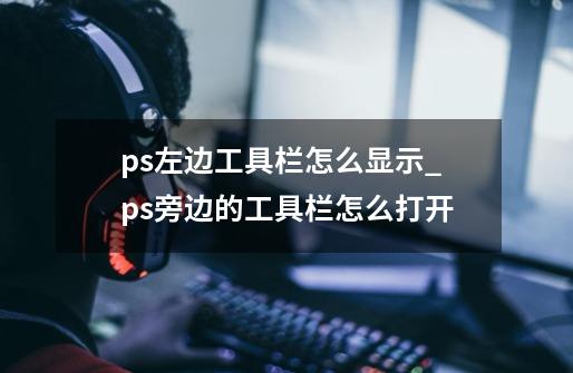 ps左边工具栏怎么显示_ps旁边的工具栏怎么打开-第1张-游戏资讯-龙启科技