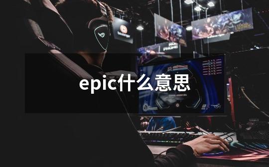 epic什么意思-第1张-游戏资讯-龙启科技