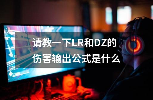 请教一下LR和DZ的伤害输出公式是什么-第1张-游戏资讯-龙启科技