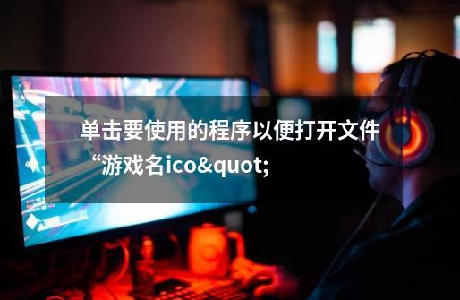 单击要使用的程序以便打开文件“游戏名.ico"-第1张-游戏资讯-龙启科技