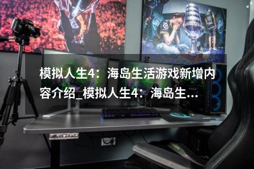 模拟人生4：海岛生活游戏新增内容介绍_模拟人生4：海岛生活游戏新增内容是什么-第1张-游戏资讯-龙启科技