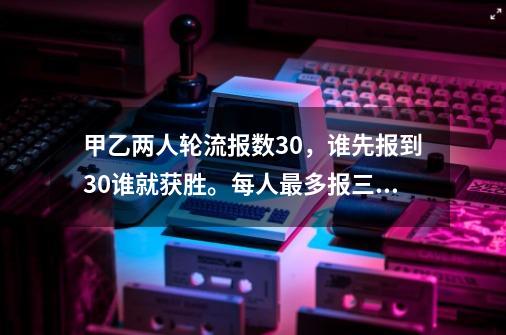 甲乙两人轮流报数30，谁先报到30谁就获胜。每人最多报三个数-第1张-游戏资讯-龙启科技