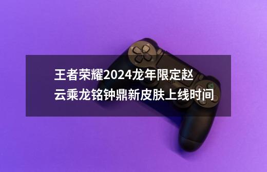 王者荣耀2024龙年限定赵云乘龙铭钟鼎新皮肤上线时间-第1张-游戏资讯-龙启科技