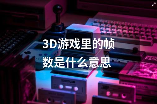 3D游戏里的帧数是什么意思-第1张-游戏资讯-龙启科技