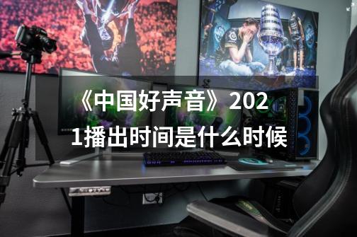 《中国好声音》2021播出时间是什么时候-第1张-游戏资讯-龙启科技