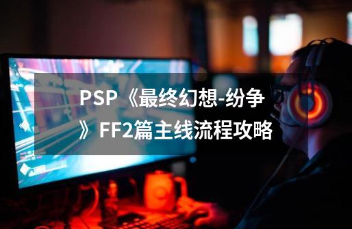 PSP《最终幻想-纷争》FF2篇主线流程攻略-第1张-游戏资讯-龙启科技