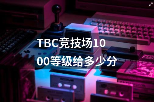 TBC竞技场1000等级给多少分-第1张-游戏资讯-龙启科技