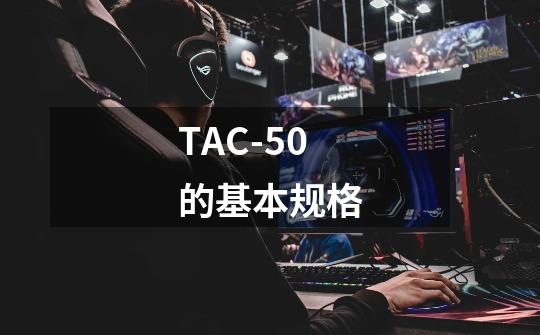 TAC-50的基本规格-第1张-游戏资讯-龙启科技