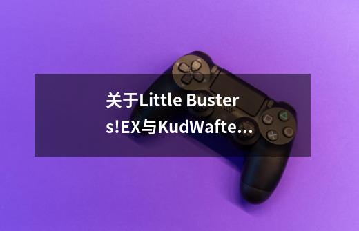 关于Little Busters!EX与KudWafter中库特声优的问题，是不是换人了-第1张-游戏资讯-龙启科技