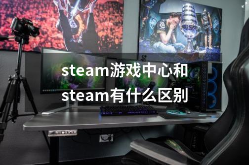 steam游戏中心和steam有什么区别-第1张-游戏资讯-龙启科技