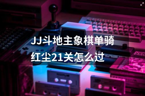 JJ斗地主象棋单骑红尘21关怎么过-第1张-游戏资讯-龙启科技