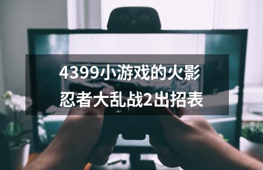 4399小游戏的火影忍者大乱战2出招表-第1张-游戏资讯-龙启科技