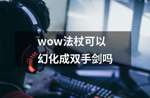 wow法杖可以幻化成双手剑吗-第1张-游戏资讯-龙启科技