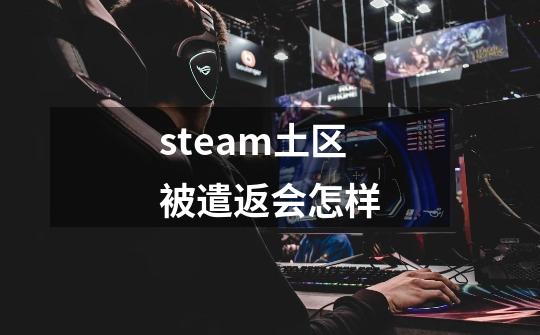 steam土区被遣返会怎样-第1张-游戏资讯-龙启科技