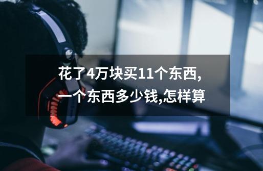 花了4万块买11个东西,一个东西多少钱,怎样算-第1张-游戏资讯-龙启科技