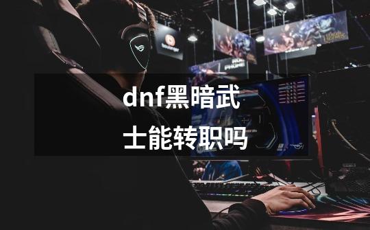 dnf黑暗武士能转职吗-第1张-游戏资讯-龙启科技