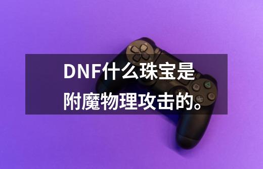 DNF什么珠宝是附魔物理攻击的。-第1张-游戏资讯-龙启科技