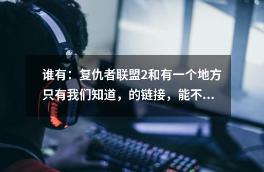 谁有：复仇者联盟2和有一个地方只有我们知道，的链接，能不能给我啊，谢谢了-第1张-游戏资讯-龙启科技