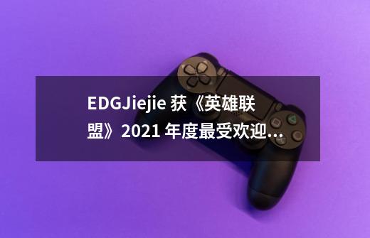 EDG.Jiejie 获《英雄联盟》2021 年度最受欢迎选手-第1张-游戏资讯-龙启科技