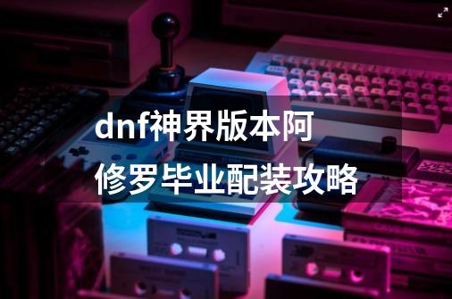 dnf神界版本阿修罗毕业配装攻略-第1张-游戏资讯-龙启科技