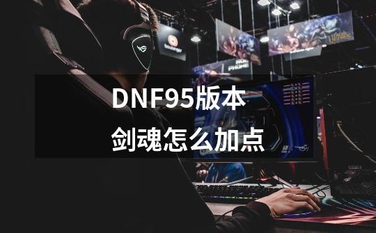 DNF95版本剑魂怎么加点-第1张-游戏资讯-龙启科技