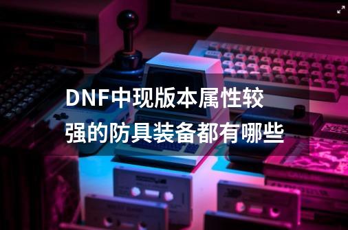 DNF中现版本属性较强的防具装备都有哪些-第1张-游戏资讯-龙启科技