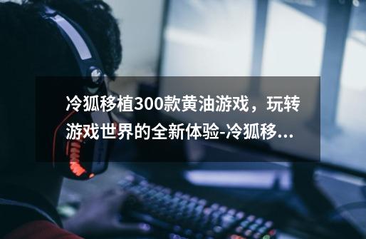 冷狐移植300款黄油游戏，玩转游戏世界的全新体验-冷狐移植300款黄油游戏，超越想象！-第1张-游戏资讯-龙启科技