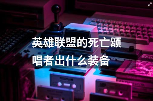 英雄联盟的死亡颂唱者出什么装备-第1张-游戏资讯-龙启科技