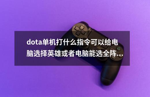 dota单机打什么指令可以给电脑选择英雄或者电脑能选全阵营的英雄？_dota2单机指令怎么输-第1张-游戏资讯-龙启科技