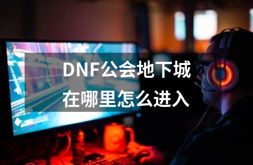 DNF公会地下城在哪里怎么进入-第1张-游戏资讯-龙启科技