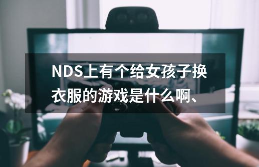 NDS上有个给女孩子换衣服的游戏是什么啊、-第1张-游戏资讯-龙启科技