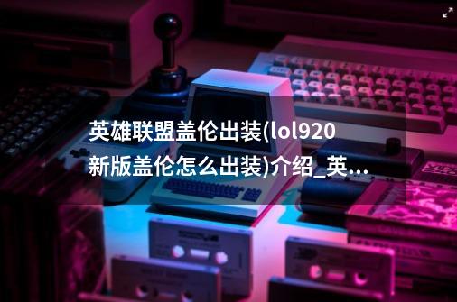 英雄联盟盖伦出装(lol9.20新版盖伦怎么出装)介绍_英雄联盟盖伦出装(lol9.20新版盖伦怎么出装)是什么-第1张-游戏资讯-龙启科技