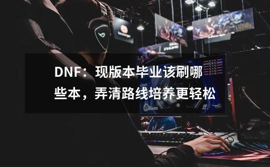 DNF：现版本毕业该刷哪些本，弄清路线培养更轻松-第1张-游戏资讯-龙启科技