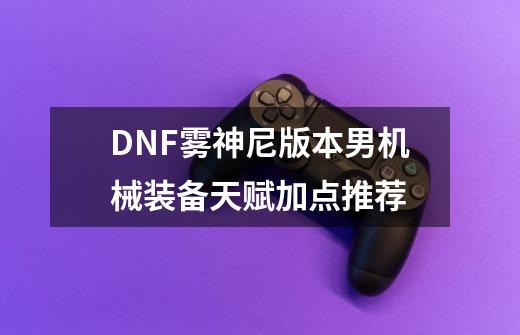 DNF雾神尼版本男机械装备天赋加点推荐-第1张-游戏资讯-龙启科技