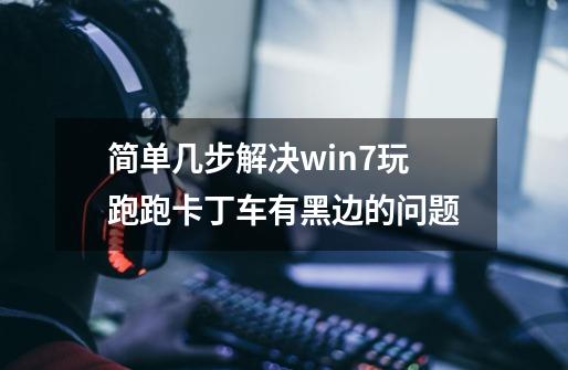 简单几步解决win7玩跑跑卡丁车有黑边的问题-第1张-游戏资讯-龙启科技