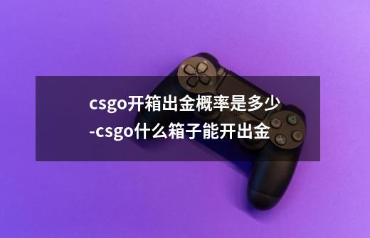 csgo开箱出金概率是多少-csgo什么箱子能开出金-第1张-游戏资讯-龙启科技