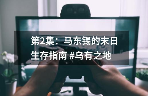 第2集：马东锡的末日生存指南 #乌有之地-第1张-游戏资讯-龙启科技