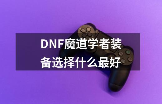 DNF魔道学者装备选择什么最好-第1张-游戏资讯-龙启科技