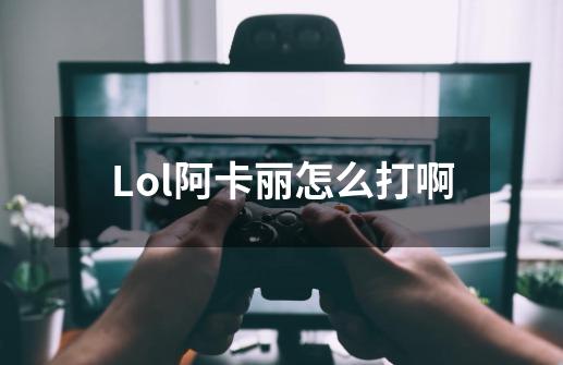 Lol阿卡丽怎么打啊-第1张-游戏资讯-龙启科技