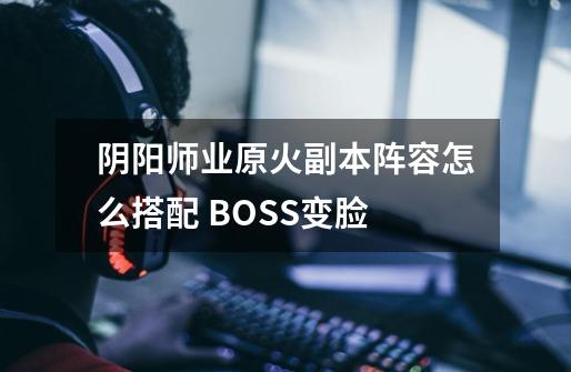 阴阳师业原火副本阵容怎么搭配 BOSS变脸-第1张-游戏资讯-龙启科技