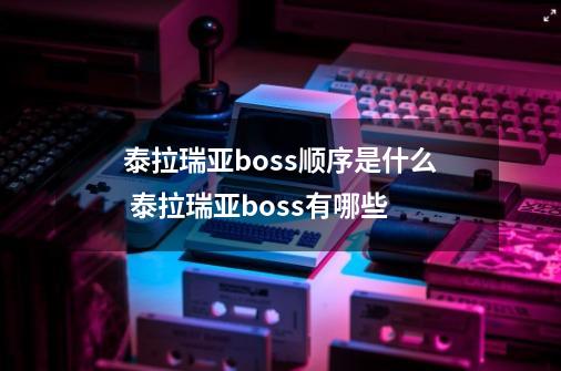 泰拉瑞亚boss顺序是什么 泰拉瑞亚boss有哪些-第1张-游戏资讯-龙启科技