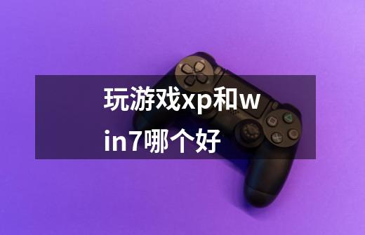 玩游戏xp和win7哪个好-第1张-游戏资讯-龙启科技