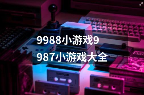 9988小游戏9987小游戏大全-第1张-游戏资讯-龙启科技