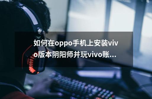 如何在oppo手机上安装vivo版本阴阳师并玩vivo账号-第1张-游戏资讯-龙启科技