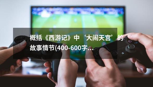 概括《西游记》中‘大闹天宫’的故事情节(400-600字)-第1张-游戏资讯-龙启科技