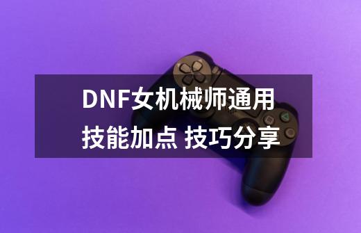 DNF女机械师通用技能加点 技巧分享-第1张-游戏资讯-龙启科技