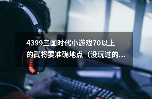 4399三国时代小游戏70以上的武将要准确地点（没玩过的别说话）-第1张-游戏资讯-龙启科技